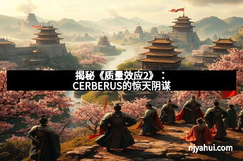 揭秘《质量效应2》：CERBERUS的惊天阴谋