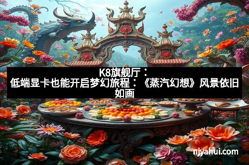 K8旗舰厅：低端显卡也能开启梦幻旅程：《蒸汽幻想》风景依旧如画