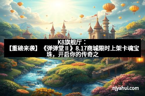 K8旗舰厅：【重磅来袭】《弹弹堂Ⅱ》8.17商城限时上架卡魂宝珠，开启你的传奇之旅！
